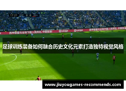 足球训练装备如何融合历史文化元素打造独特视觉风格