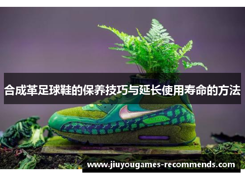 合成革足球鞋的保养技巧与延长使用寿命的方法